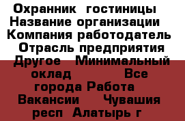 Охранник. гостиницы › Название организации ­ Компания-работодатель › Отрасль предприятия ­ Другое › Минимальный оклад ­ 8 500 - Все города Работа » Вакансии   . Чувашия респ.,Алатырь г.